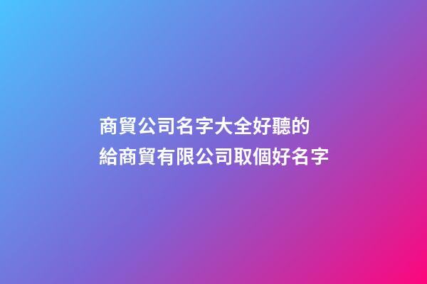 商貿公司名字大全好聽的 給商貿有限公司取個好名字-第1張-公司起名-玄機派